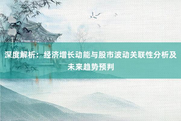 深度解析：经济增长动能与股市波动关联性分析及未来趋势预判