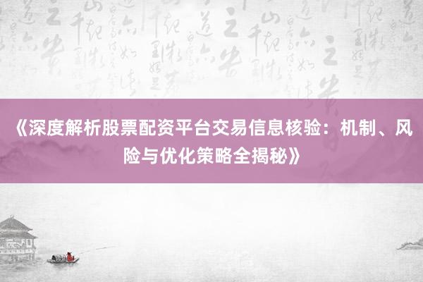 《深度解析股票配资平台交易信息核验：机制、风险与优化策略全揭秘》