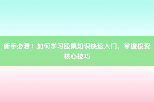 新手必看！如何学习股票知识快速入门，掌握投资核心技巧