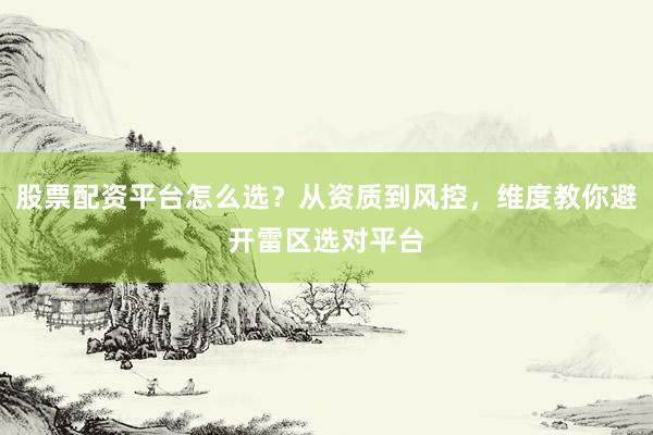 股票配资平台怎么选？从资质到风控，维度教你避开雷区选对平台