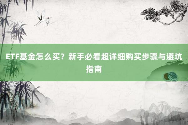 ETF基金怎么买？新手必看超详细购买步骤与避坑指南