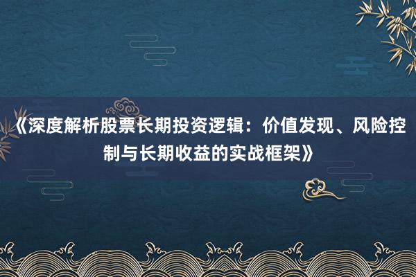 《深度解析股票长期投资逻辑：价值发现、风险控制与长期收益的实战框架》