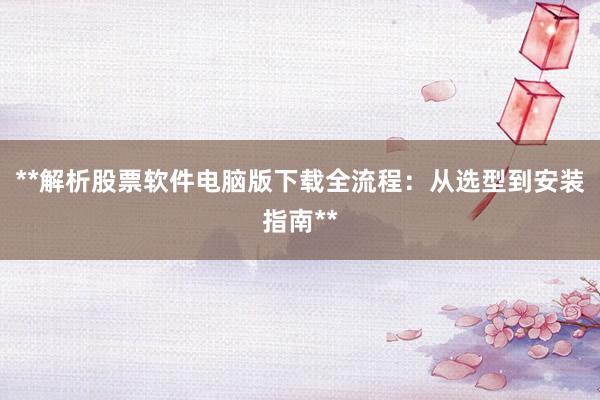 **解析股票软件电脑版下载全流程：从选型到安装指南**