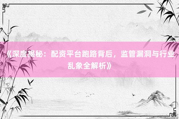 《深度揭秘：配资平台跑路背后，监管漏洞与行业乱象全解析》