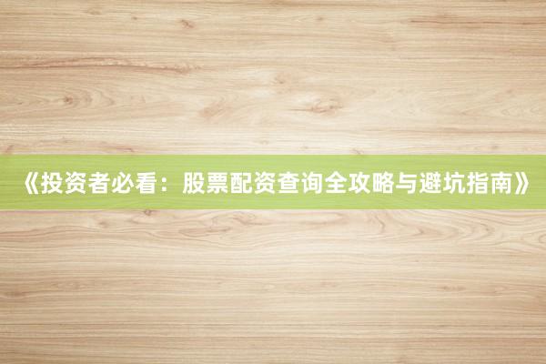 《投资者必看：股票配资查询全攻略与避坑指南》