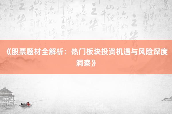 《股票题材全解析：热门板块投资机遇与风险深度洞察》