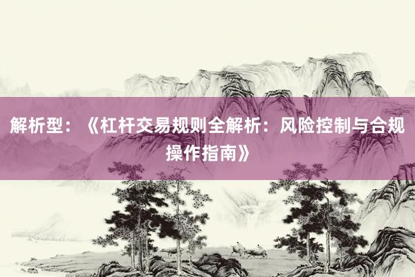 解析型：《杠杆交易规则全解析：风险控制与合规操作指南》