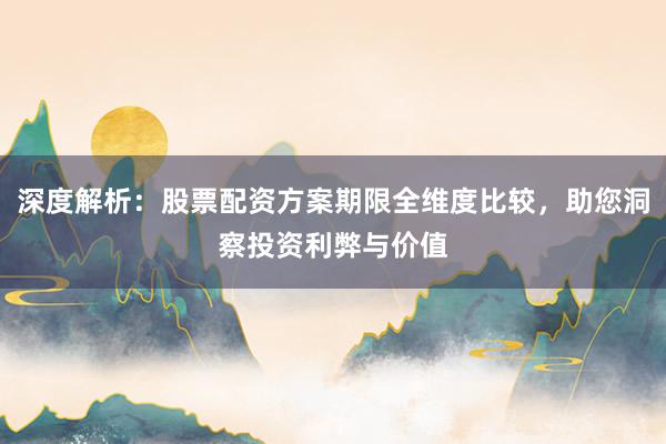 深度解析：股票配资方案期限全维度比较，助您洞察投资利弊与价值