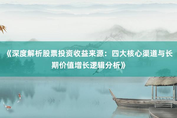 《深度解析股票投资收益来源：四大核心渠道与长期价值增长逻辑分析》