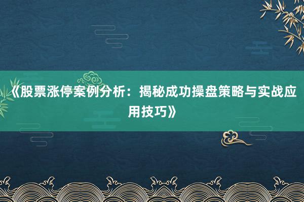 《股票涨停案例分析：揭秘成功操盘策略与实战应用技巧》