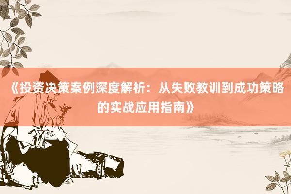 《投资决策案例深度解析：从失败教训到成功策略的实战应用指南》