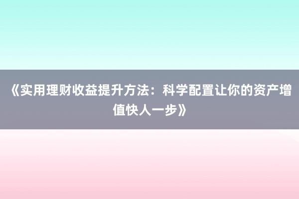 《实用理财收益提升方法：科学配置让你的资产增值快人一步》