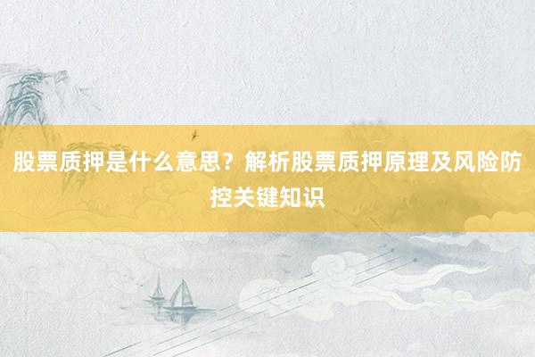 股票质押是什么意思？解析股票质押原理及风险防控关键知识