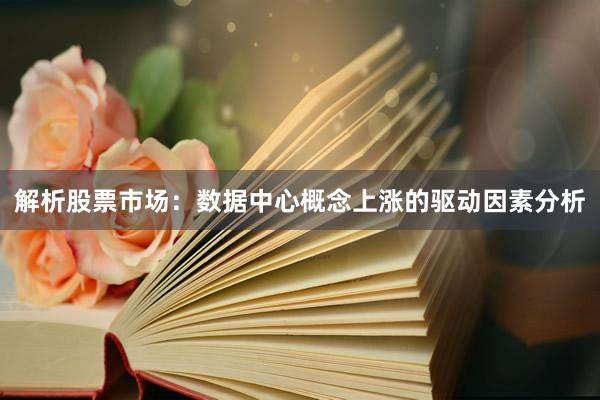 解析股票市场：数据中心概念上涨的驱动因素分析