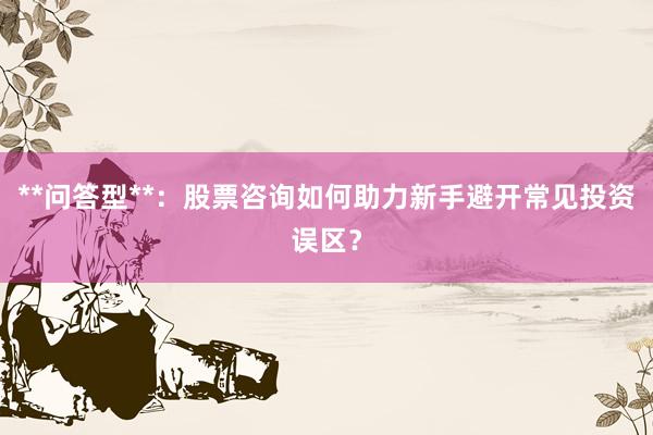 **问答型**：股票咨询如何助力新手避开常见投资误区？