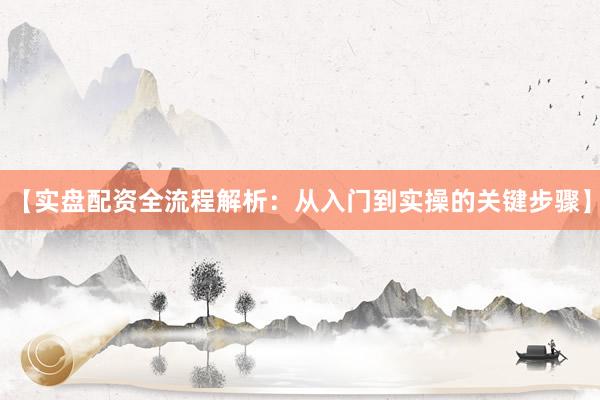 【实盘配资全流程解析：从入门到实操的关键步骤】