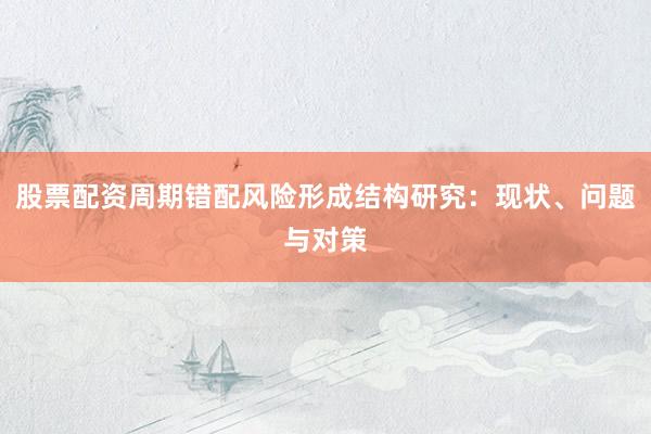 股票配资周期错配风险形成结构研究：现状、问题与对策