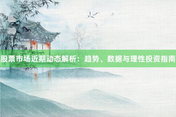 股票市场近期动态解析：趋势、数据与理性投资指南