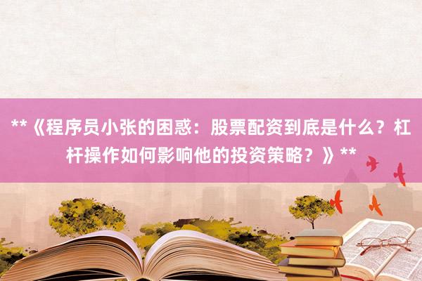 **《程序员小张的困惑：股票配资到底是什么？杠杆操作如何影响他的投资策略？》**