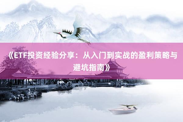 《ETF投资经验分享：从入门到实战的盈利策略与避坑指南》
