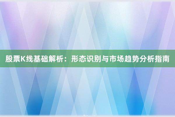 股票K线基础解析：形态识别与市场趋势分析指南