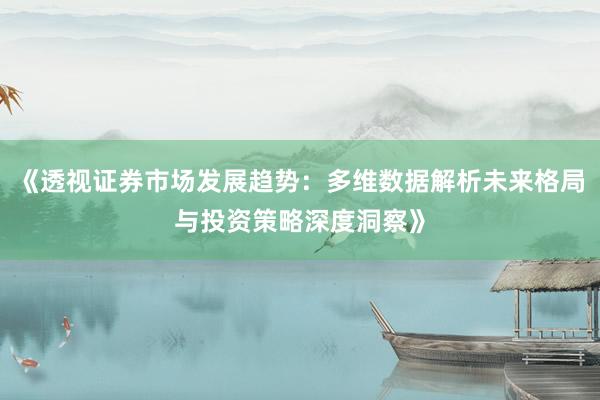 《透视证券市场发展趋势：多维数据解析未来格局与投资策略深度洞察》
