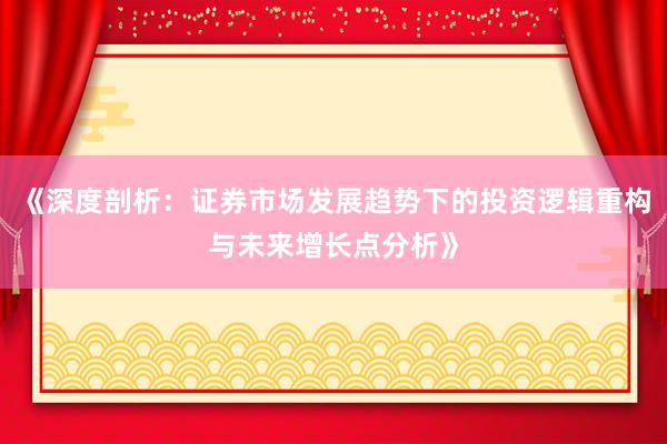 《深度剖析：证券市场发展趋势下的投资逻辑重构与未来增长点分析》