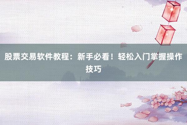 股票交易软件教程：新手必看！轻松入门掌握操作技巧