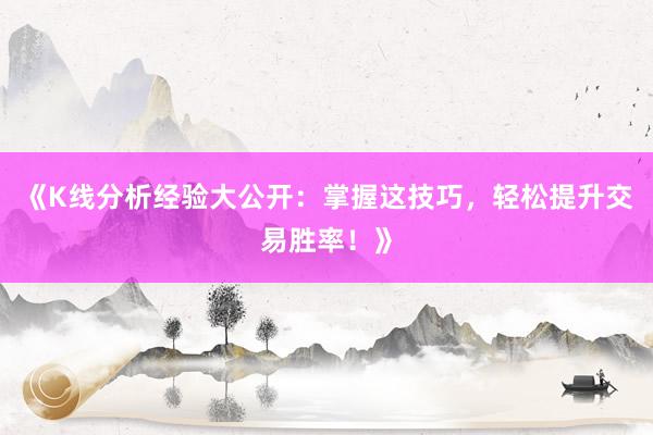 《K线分析经验大公开：掌握这技巧，轻松提升交易胜率！》