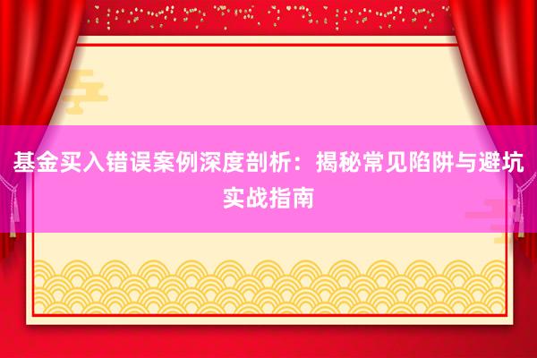 基金买入错误案例深度剖析：揭秘常见陷阱与避坑实战指南