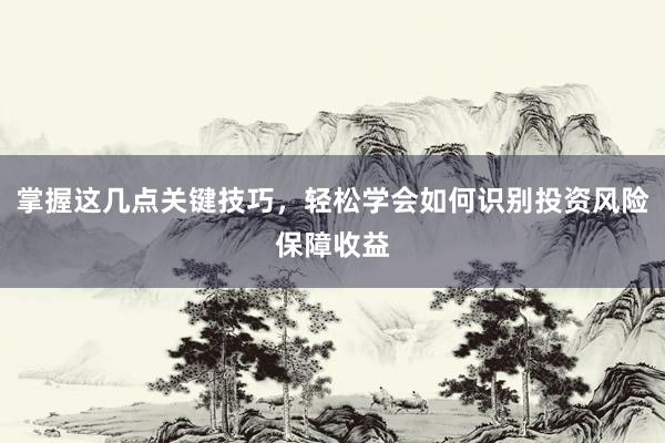 掌握这几点关键技巧，轻松学会如何识别投资风险保障收益