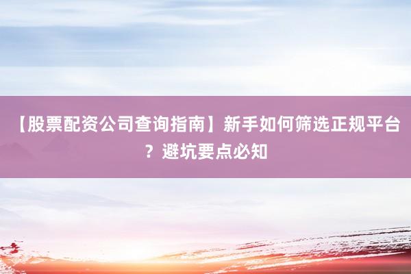 【股票配资公司查询指南】新手如何筛选正规平台？避坑要点必知
