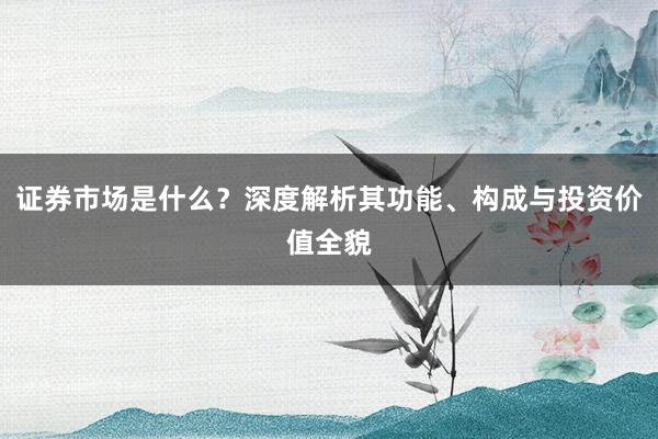 证券市场是什么？深度解析其功能、构成与投资价值全貌