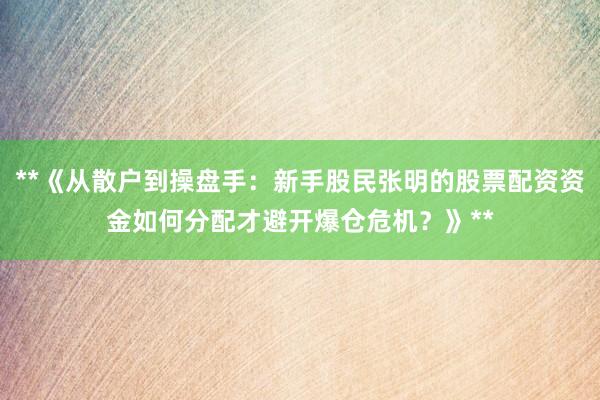 **《从散户到操盘手：新手股民张明的股票配资资金如何分配才避开爆仓危机？》**
