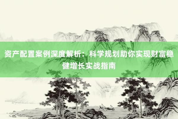 资产配置案例深度解析：科学规划助你实现财富稳健增长实战指南