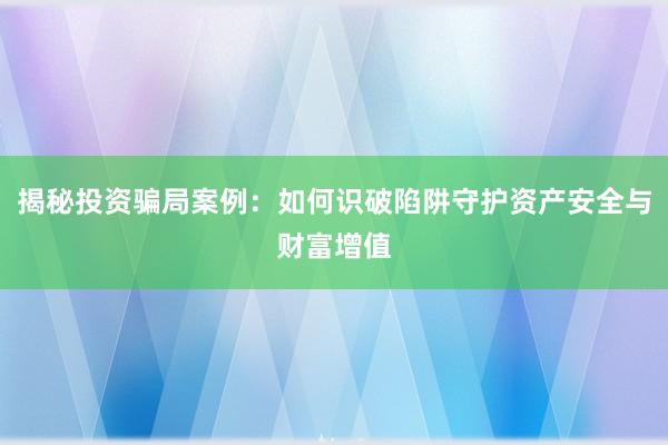 揭秘投资骗局案例：如何识破陷阱守护资产安全与财富增值
