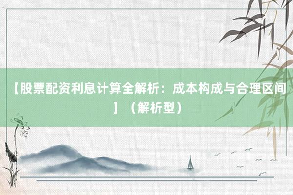 【股票配资利息计算全解析：成本构成与合理区间】（解析型）