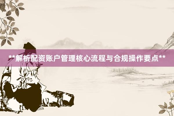 **解析配资账户管理核心流程与合规操作要点**