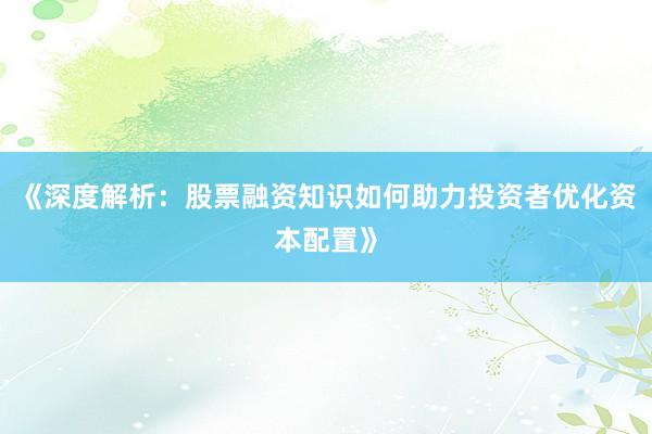 《深度解析：股票融资知识如何助力投资者优化资本配置》