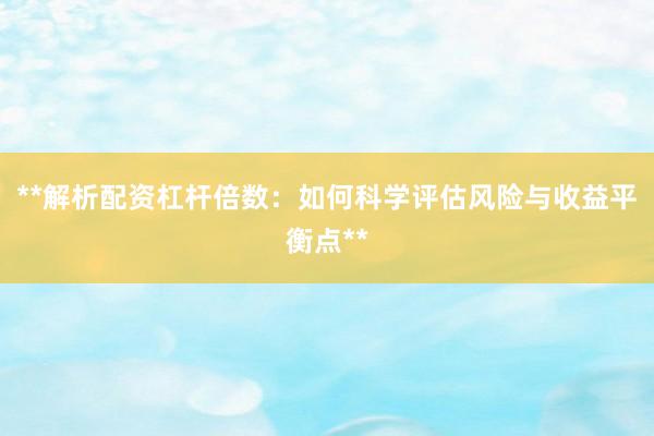 **解析配资杠杆倍数：如何科学评估风险与收益平衡点**