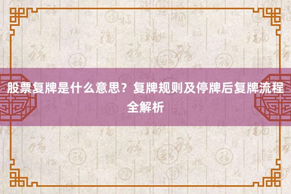 股票复牌是什么意思？复牌规则及停牌后复牌流程全解析