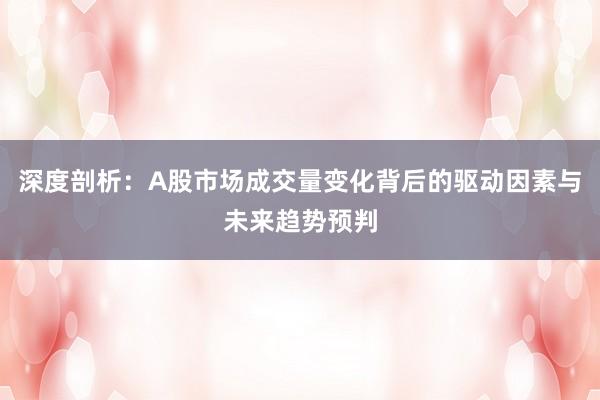 深度剖析：A股市场成交量变化背后的驱动因素与未来趋势预判