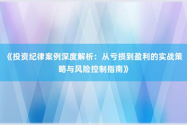 《投资纪律案例深度解析：从亏损到盈利的实战策略与风险控制指南》