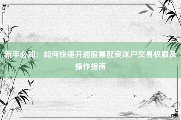 新手必知：如何快速开通股票配资账户交易权限及操作指南