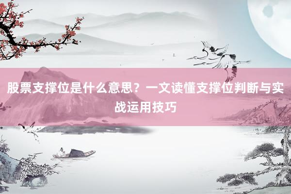 股票支撑位是什么意思？一文读懂支撑位判断与实战运用技巧