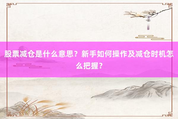 股票减仓是什么意思？新手如何操作及减仓时机怎么把握？