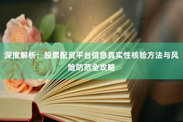 深度解析：股票配资平台信息真实性核验方法与风险防范全攻略