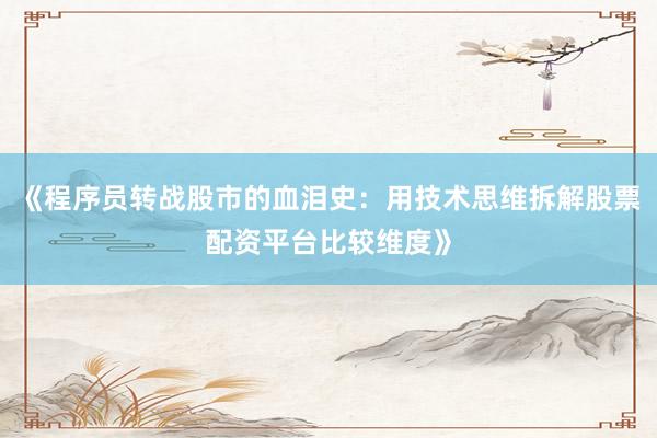 《程序员转战股市的血泪史：用技术思维拆解股票配资平台比较维度》