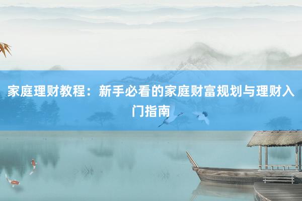 家庭理财教程：新手必看的家庭财富规划与理财入门指南