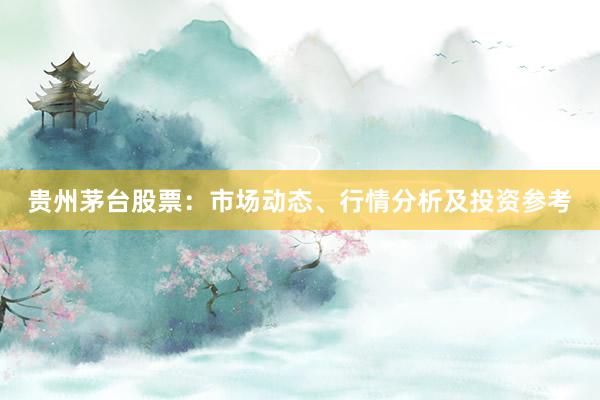贵州茅台股票：市场动态、行情分析及投资参考